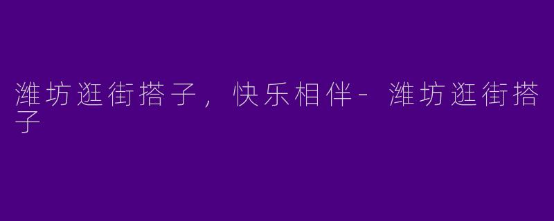 潍坊逛街搭子，快乐相伴