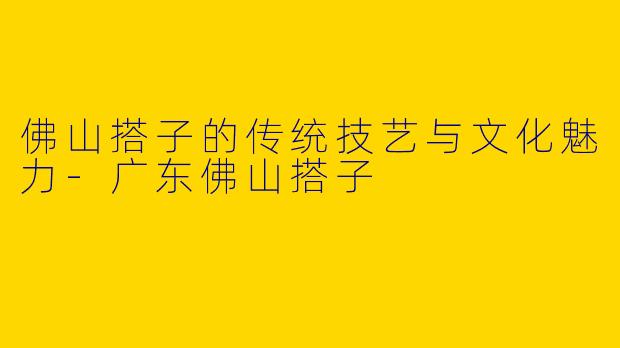 佛山搭子的传统技艺与文化魅力