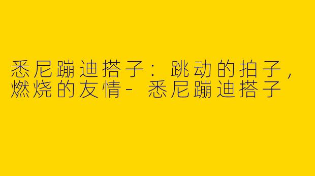 悉尼蹦迪搭子：跳动的拍子，燃烧的友情-悉尼蹦迪搭子