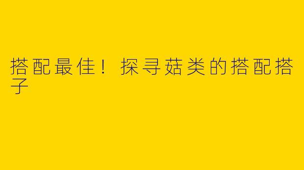 搭配最佳！探寻菇类的搭配搭子