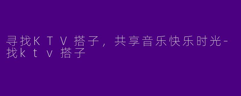 寻找KTV搭子，共享音乐快乐时光-找ktv搭子