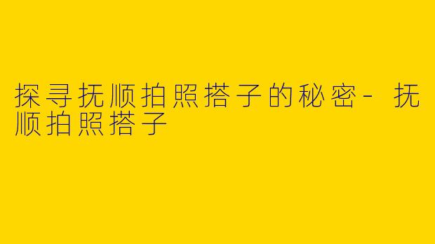 探寻抚顺拍照搭子的秘密