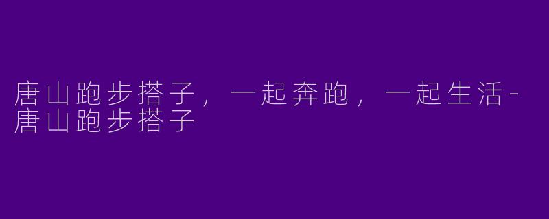 唐山跑步搭子，一起奔跑，一起生活-唐山跑步搭子