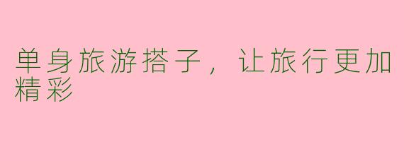 单身旅游搭子，让旅行更加精彩