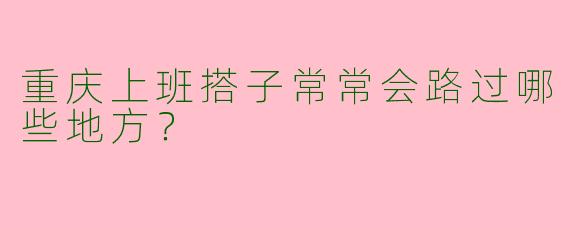 重庆上班搭子常常会路过哪些地方?