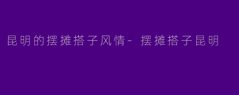 昆明的摆摊搭子风情-摆摊搭子昆明