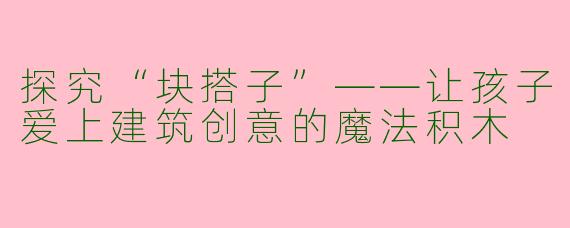 探究“块搭子”——让孩子爱上建筑创意的魔法积木