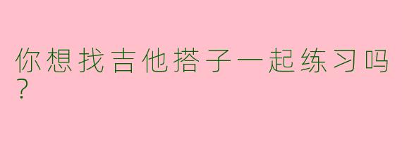 你想找吉他搭子一起练习吗?