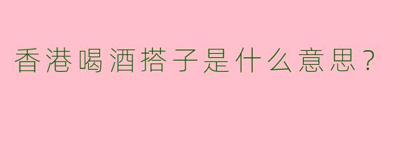 香港喝酒搭子是什么意思?