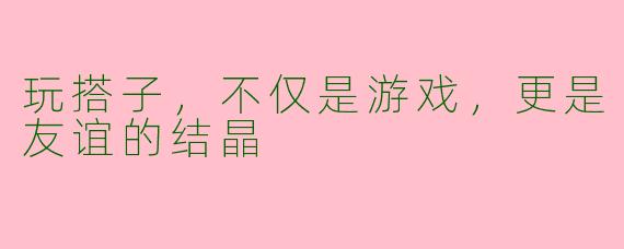 玩搭子，不仅是游戏，更是友谊的结晶
