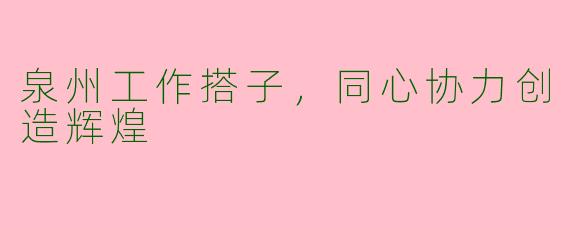 泉州工作搭子，同心协力创造辉煌