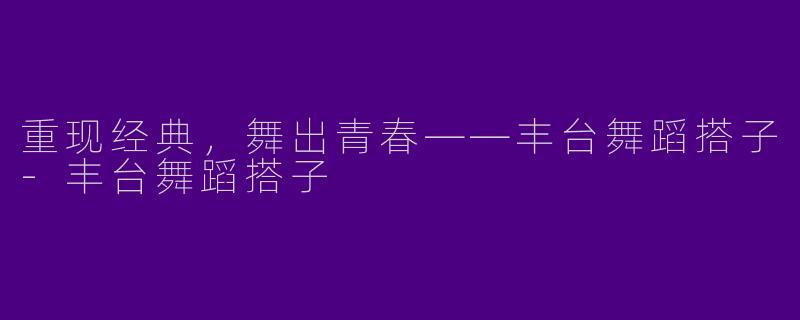 重现经典，舞出青春——丰台舞蹈搭子-丰台舞蹈搭子