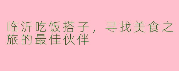 临沂吃饭搭子，寻找美食之旅的最佳伙伴