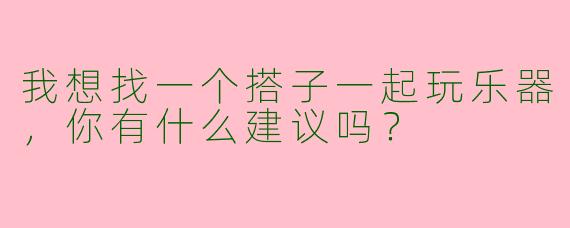 我想找一个搭子一起玩乐器,你有什么建议吗?