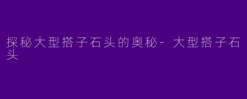 探秘大型搭子石头的奥秘-大型搭子石头