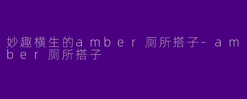 妙趣横生的amber厕所搭子