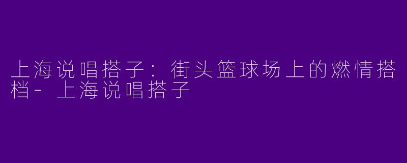 上海说唱搭子：街头篮球场上的燃情搭档-上海说唱搭子