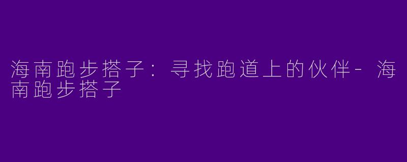 海南跑步搭子：寻找跑道上的伙伴
