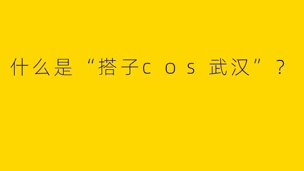 什么是“搭子cos武汉”?