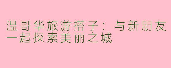 温哥华旅游搭子：与新朋友一起探索美丽之城