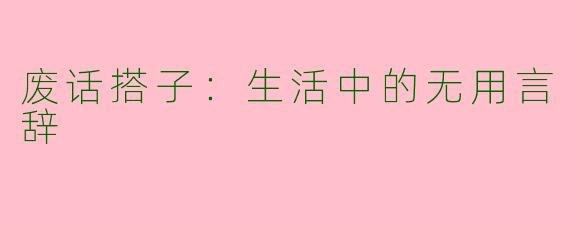 废话搭子：生活中的无用言辞