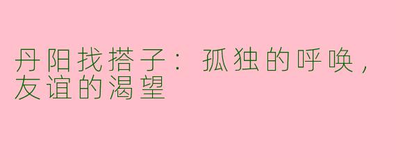 丹阳找搭子：孤独的呼唤，友谊的渴望