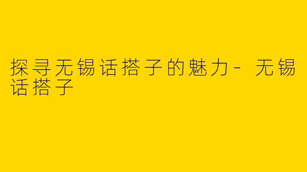 探寻无锡话搭子的魅力-无锡话搭子