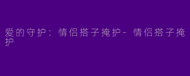 爱的守护：情侣搭子掩护-情侣搭子掩护