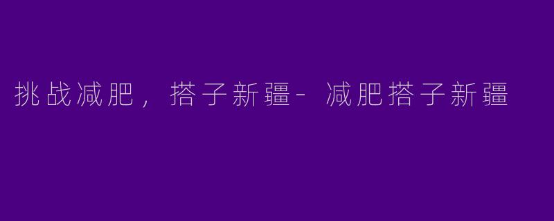 挑战减肥，搭子新疆-减肥搭子新疆