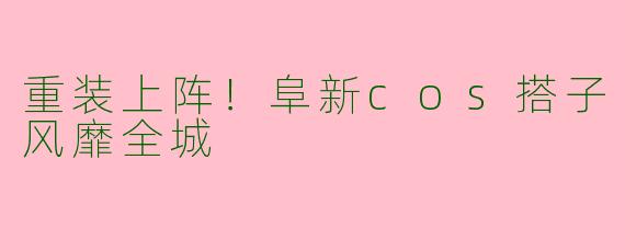 重装上阵！阜新cos搭子风靡全城