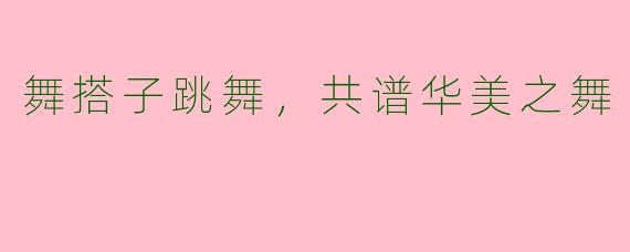 舞搭子跳舞，共谱华美之舞