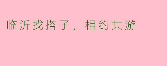 临沂找搭子，相约共游