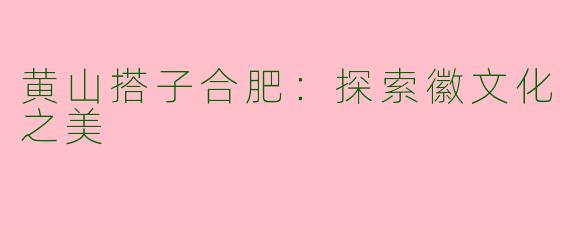 黄山搭子合肥：探索徽文化之美