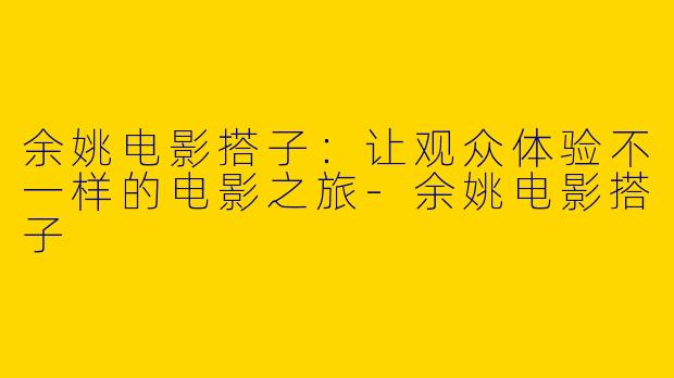 余姚电影搭子:让观众体验不一样的电影之旅