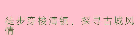 徒步穿梭清镇，探寻古城风情