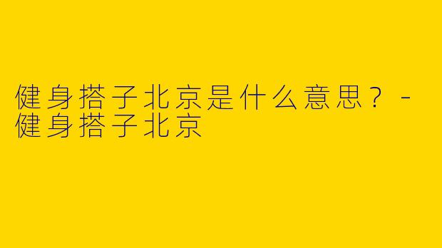 健身搭子北京是什么意思？