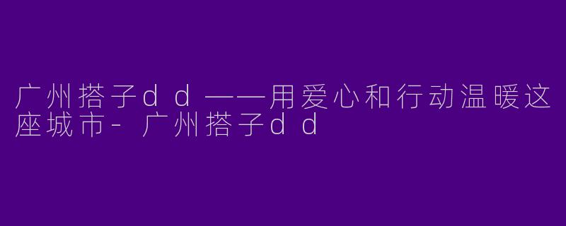 广州搭子dd——用爱心和行动温暖这座城市-广州搭子dd
