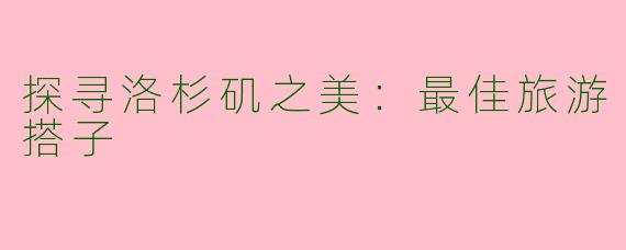 探寻洛杉矶之美：最佳旅游搭子