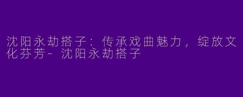 沈阳永劫搭子：传承戏曲魅力，绽放文化芬芳-沈阳永劫搭子