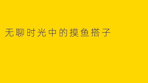 无聊时光中的摸鱼搭子