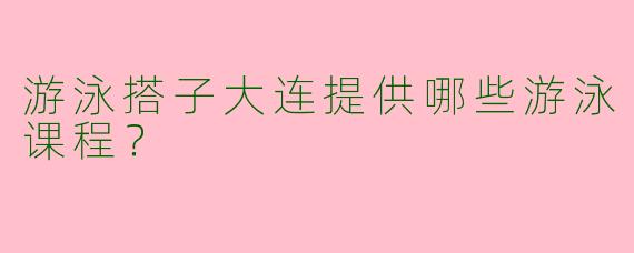 游泳搭子大连提供哪些游泳课程？