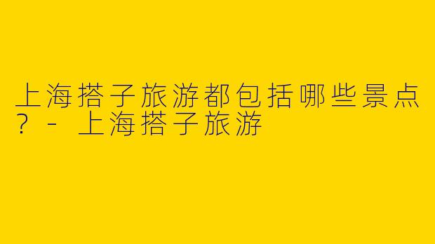 上海搭子旅游都包括哪些景点？