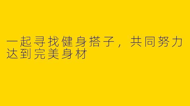一起寻找健身搭子，共同努力达到完美身材