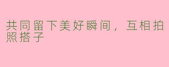 共同留下美好瞬间，互相拍照搭子