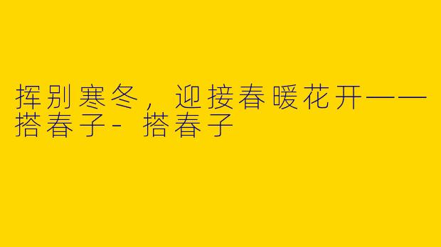 挥别寒冬，迎接春暖花开——搭春子-搭春子