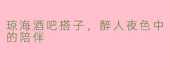 琼海酒吧搭子，醉人夜色中的陪伴