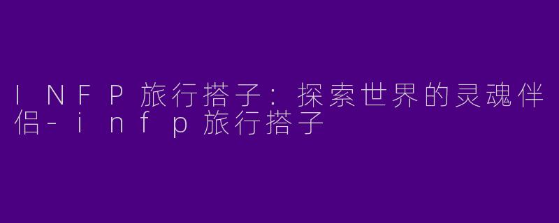 INFP旅行搭子：探索世界的灵魂伴侣-infp旅行搭子