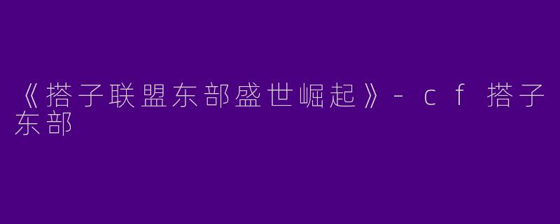 《搭子联盟东部盛世崛起》-cf搭子东部