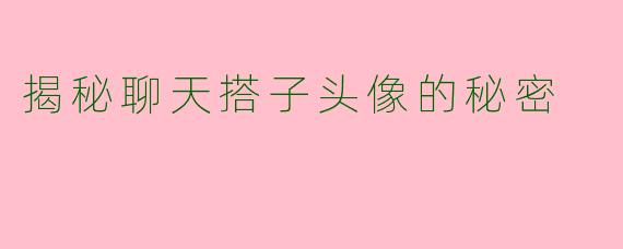 揭秘聊天搭子头像的秘密