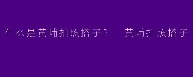什么是黄埔拍照搭子？-黄埔拍照搭子